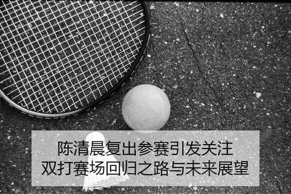 陈清晨复出参赛引发关注 双打赛场回归之路与未来展望
