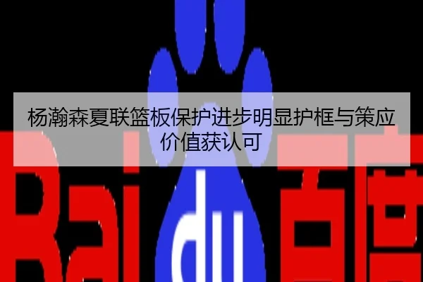 杨瀚森夏联篮板保护进步明显护框与策应价值获认可