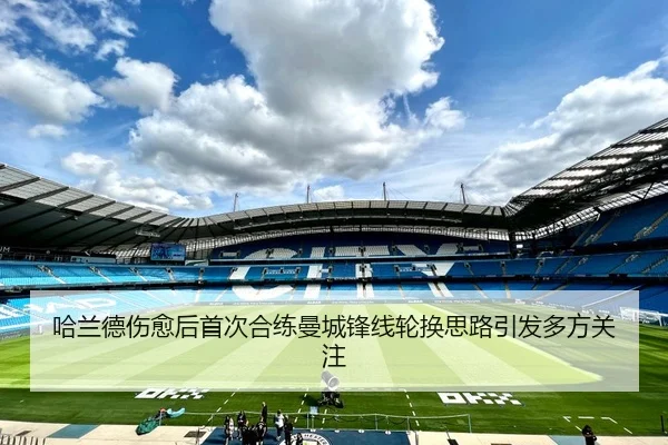 哈兰德伤愈后首次合练曼城锋线轮换思路引发多方关注