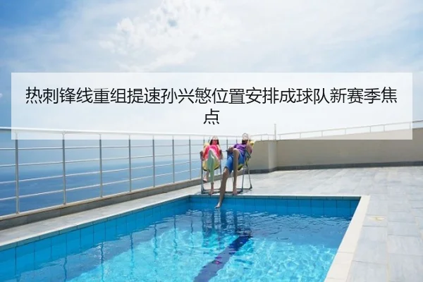 热刺锋线重组提速孙兴慜位置安排成球队新赛季焦点