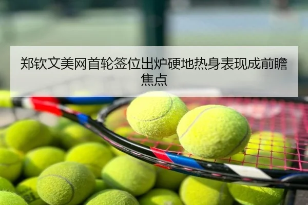 郑钦文美网首轮签位出炉硬地热身表现成前瞻焦点