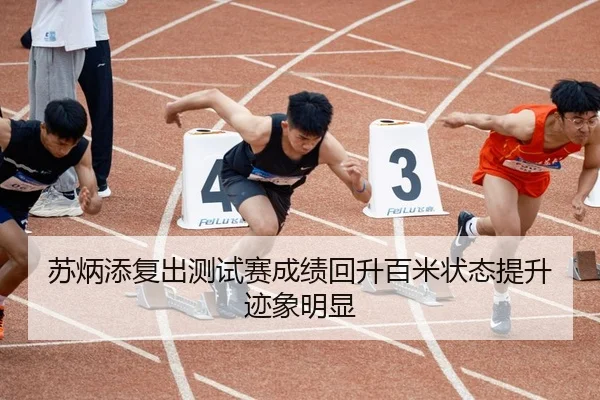 苏炳添复出测试赛成绩回升百米状态提升迹象明显