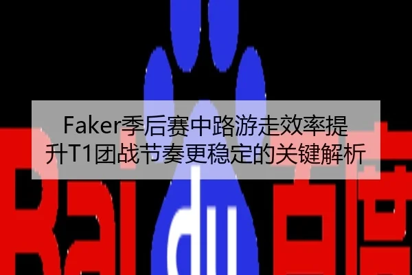 Faker季后赛中路游走效率提升T1团战节奏更稳定的关键解析