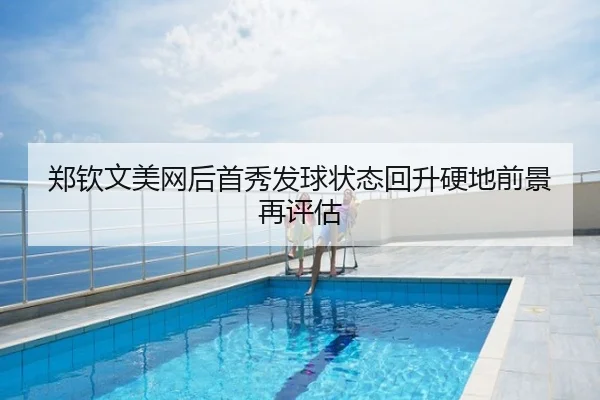 郑钦文美网后首秀发球状态回升硬地前景再评估