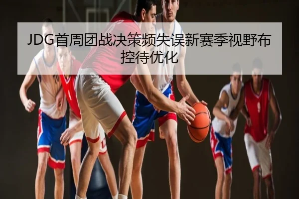 JDG首周团战决策频失误新赛季视野布控待优化