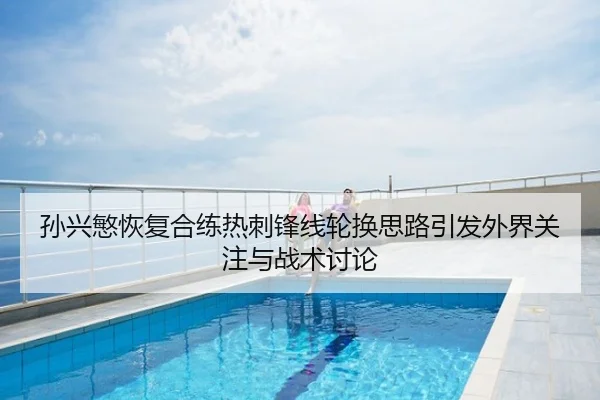 孙兴慜恢复合练热刺锋线轮换思路引发外界关注与战术讨论
