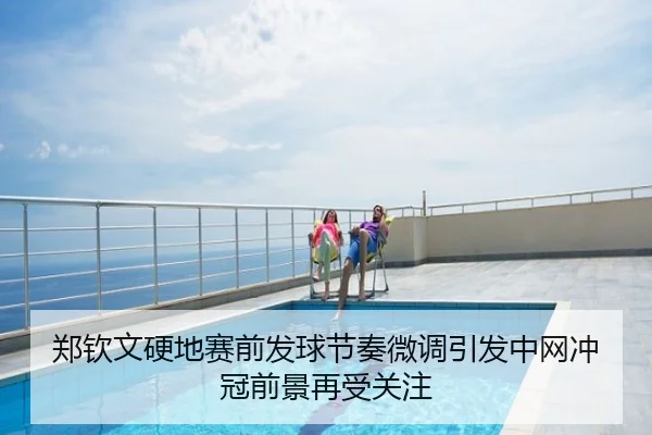 郑钦文硬地赛前发球节奏微调引发中网冲冠前景再受关注